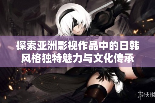 探索亚洲影视作品中的日韩风格独特魅力与文化传承