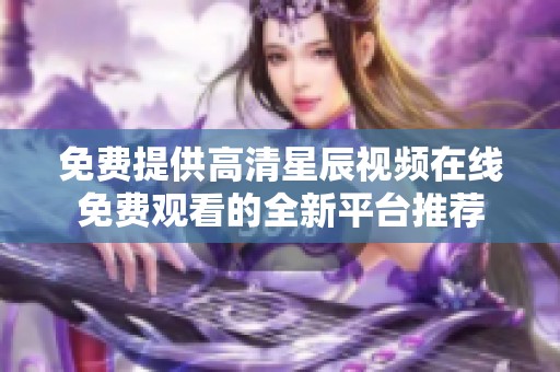 免费提供高清星辰视频在线免费观看的全新平台推荐