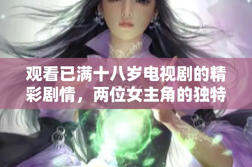 观看已满十八岁电视剧的精彩剧情，两位女主角的独特故事尽在其中
