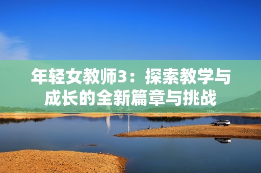 年轻女教师3：探索教学与成长的全新篇章与挑战