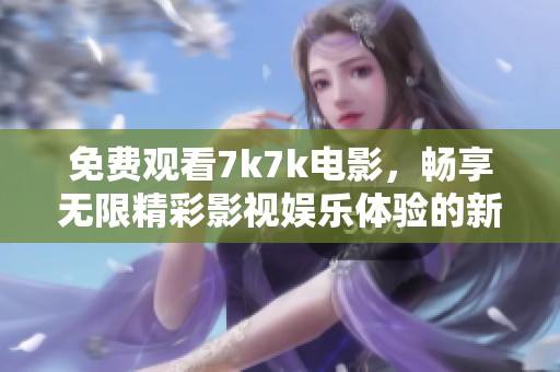 免费观看7k7k电影，畅享无限精彩影视娱乐体验的新选择