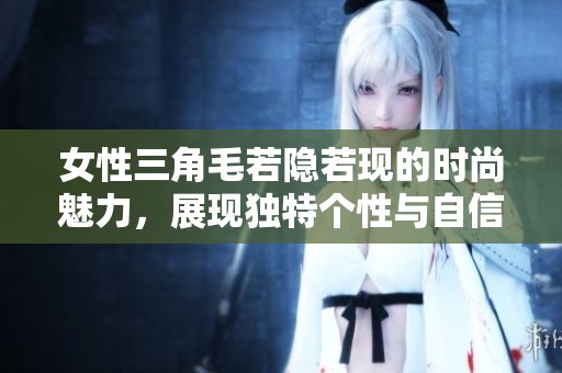 女性三角毛若隐若现的时尚魅力，展现独特个性与自信风采