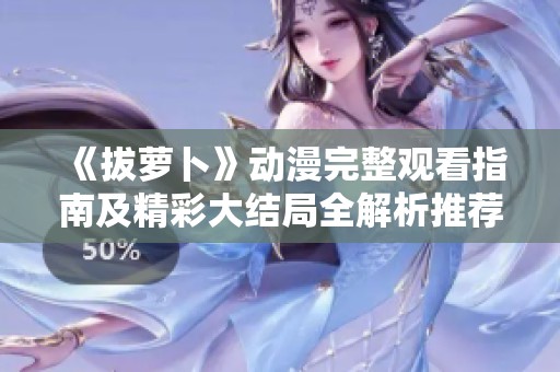 《拔萝卜》动漫完整观看指南及精彩大结局全解析推荐