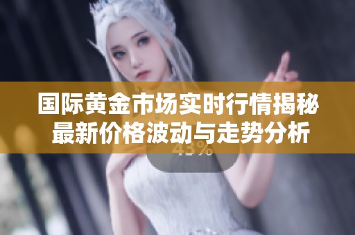 国际黄金市场实时行情揭秘 最新价格波动与走势分析