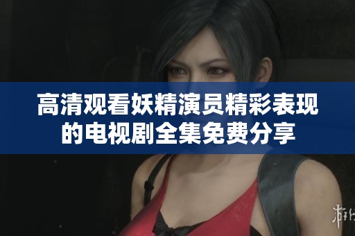 高清观看妖精演员精彩表现的电视剧全集免费分享