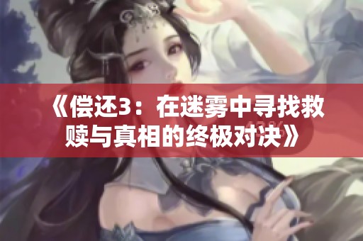 《偿还3：在迷雾中寻找救赎与真相的终极对决》