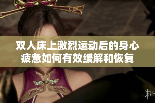 双人床上激烈运动后的身心疲惫如何有效缓解和恢复