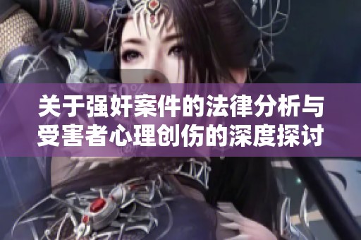 关于强奸案件的法律分析与受害者心理创伤的深度探讨