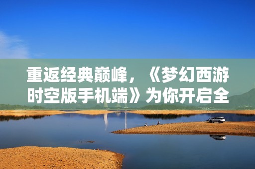 重返经典巅峰，《梦幻西游时空版手机端》为你开启全新冒险旅程