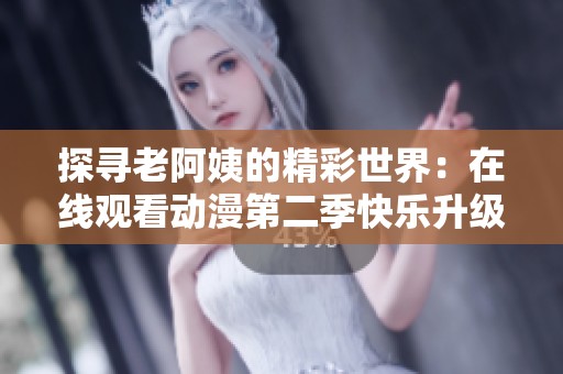 探寻老阿姨的精彩世界：在线观看动漫第二季快乐升级！