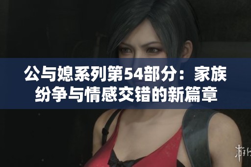公与媳系列第54部分：家族纷争与情感交错的新篇章