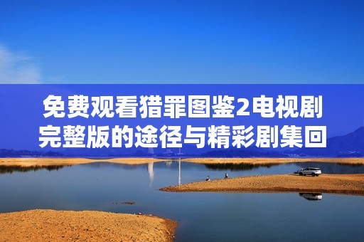 免费观看猎罪图鉴2电视剧完整版的途径与精彩剧集回顾