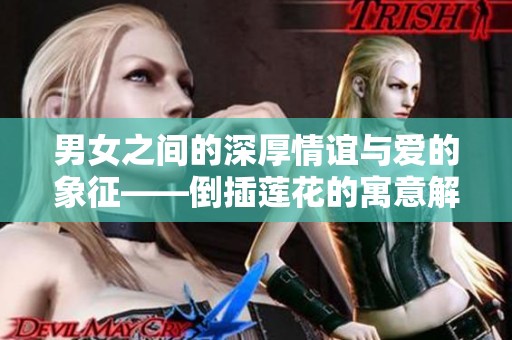 男女之间的深厚情谊与爱的象征——倒插莲花的寓意解析