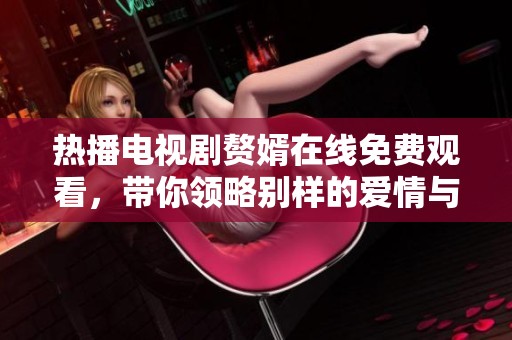 热播电视剧赘婿在线免费观看，带你领略别样的爱情与权谋故事