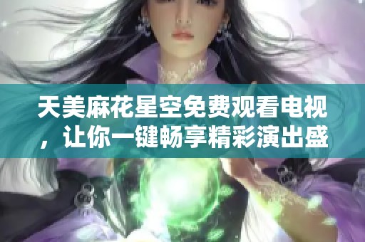 天美麻花星空免费观看电视，让你一键畅享精彩演出盛宴