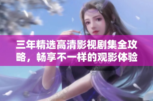 三年精选高清影视剧集全攻略，畅享不一样的观影体验