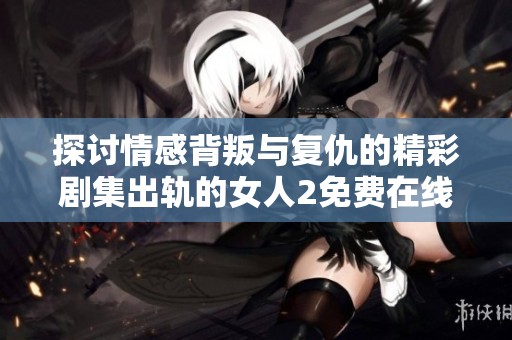 探讨情感背叛与复仇的精彩剧集出轨的女人2免费在线观看全剧解析