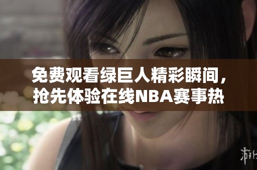 免费观看绿巨人精彩瞬间，抢先体验在线NBA赛事热血对决