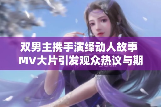 双男主携手演绎动人故事 MV大片引发观众热议与期待