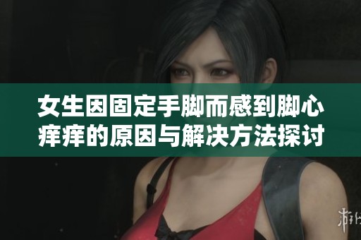 女生因固定手脚而感到脚心痒痒的原因与解决方法探讨