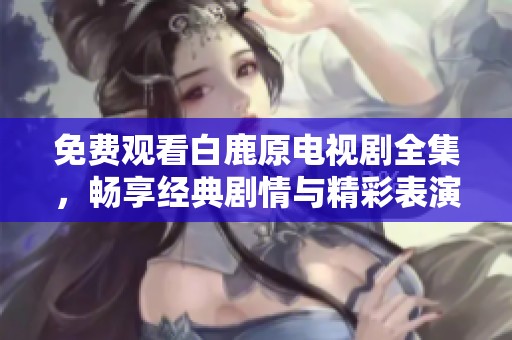 免费观看白鹿原电视剧全集，畅享经典剧情与精彩表演的最佳选择