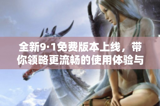 全新9·1免费版本上线，带你领略更流畅的使用体验与丰富功能