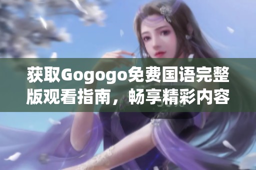获取Gogogo免费国语完整版观看指南，畅享精彩内容的最佳方式