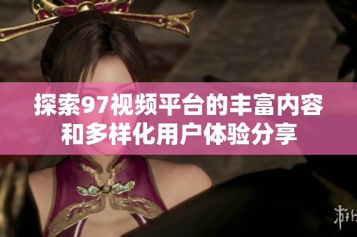 探索97视频平台的丰富内容和多样化用户体验分享