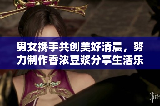 男女携手共创美好清晨，努力制作香浓豆浆分享生活乐趣