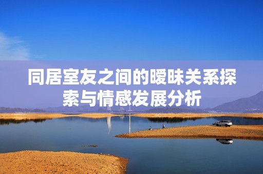 同居室友之间的暧昧关系探索与情感发展分析