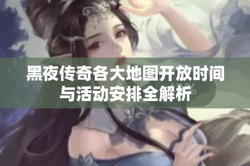 黑夜传奇各大地图开放时间与活动安排全解析