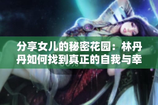 分享女儿的秘密花园：林丹丹如何找到真正的自我与幸福