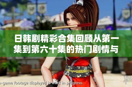 日韩剧精彩合集回顾从第一集到第六十集的热门剧情与角色分析