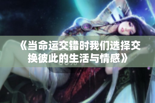《当命运交错时我们选择交换彼此的生活与情感》