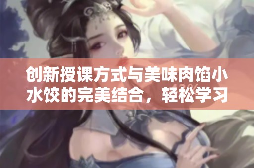 创新授课方式与美味肉馅小水饺的完美结合，轻松学习新技能