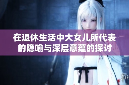 在退休生活中大女儿所代表的隐喻与深层意蕴的探讨