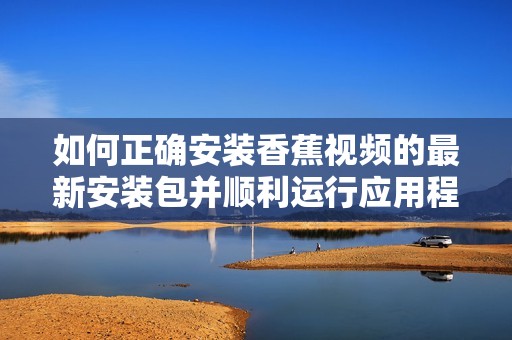 如何正确安装香蕉视频的最新安装包并顺利运行应用程序