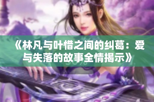 《林凡与叶惜之间的纠葛：爱与失落的故事全情揭示》
