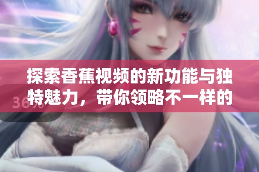 探索香蕉视频的新功能与独特魅力，带你领略不一样的视听盛宴