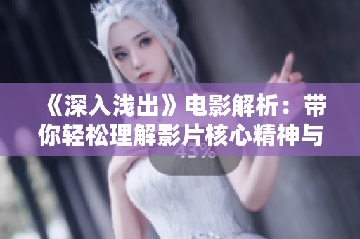 《深入浅出》电影解析：带你轻松理解影片核心精神与深意