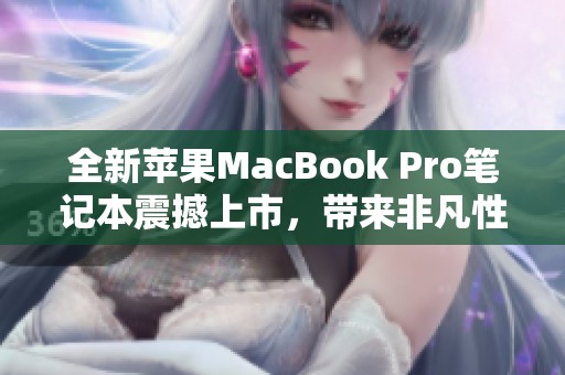 全新苹果MacBook Pro笔记本震撼上市，带来非凡性能与用户体验