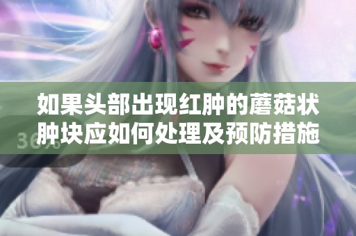 如果头部出现红肿的蘑菇状肿块应如何处理及预防措施