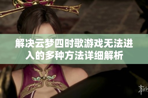 解决云梦四时歌游戏无法进入的多种方法详细解析