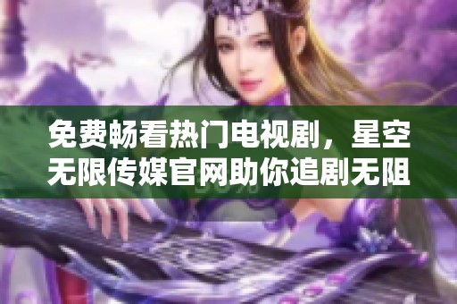 免费畅看热门电视剧，星空无限传媒官网助你追剧无阻