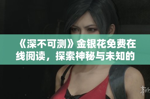 《深不可测》金银花免费在线阅读，探索神秘与未知的精彩故事