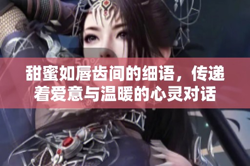 甜蜜如唇齿间的细语，传递着爱意与温暖的心灵对话