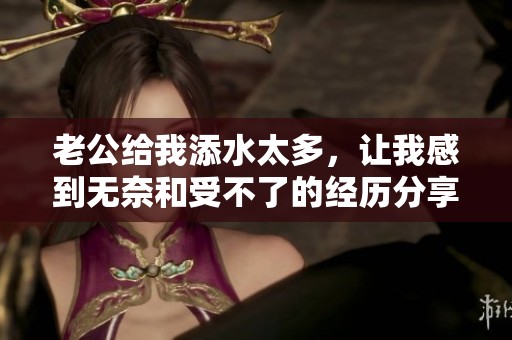 老公给我添水太多，让我感到无奈和受不了的经历分享
