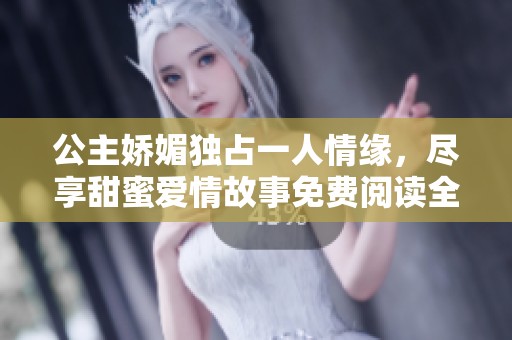 公主娇媚独占一人情缘，尽享甜蜜爱情故事免费阅读全本分享