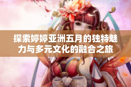 探索婷婷亚洲五月的独特魅力与多元文化的融合之旅