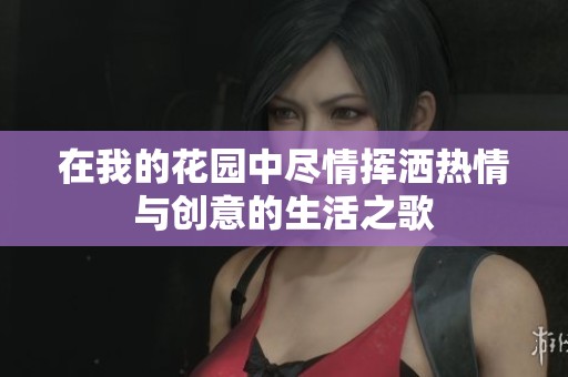 在我的花园中尽情挥洒热情与创意的生活之歌